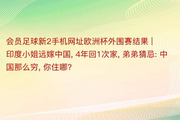 会员足球新2手机网址欧洲杯外围赛结果 | 印度小姐远嫁中国, 4年回1次家, 弟弟猜忌: 中国那么穷, 你住哪?