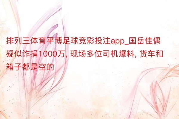 排列三体育平博足球竞彩投注app_国岳佳偶疑似诈捐1000万, 现场多位司机爆料, 货车和箱子都是空的