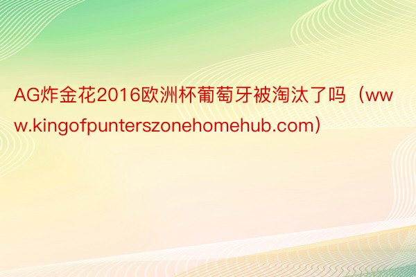 AG炸金花2016欧洲杯葡萄牙被淘汰了吗（www.kingofpunterszonehomehub.com）