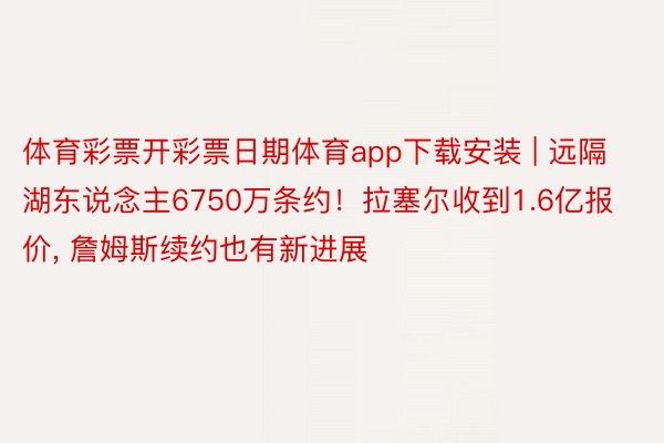 体育彩票开彩票日期体育app下载安装 | 远隔湖东说念主6750万条约！拉塞尔收到1.6亿报价， 詹姆斯续约也有新进展