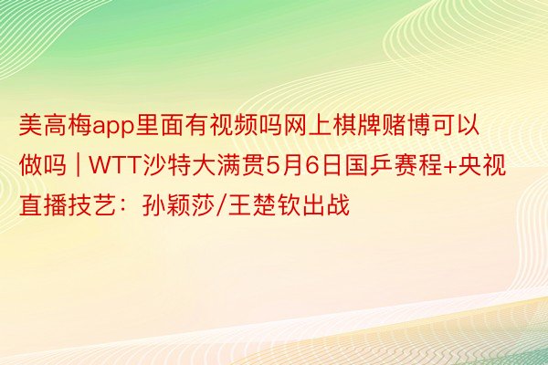 美高梅app里面有视频吗网上棋牌赌博可以做吗 | WTT沙特大满贯5月6日国乒赛程+央视直播技艺：孙颖莎/王楚钦出战