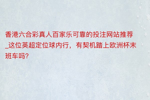 香港六合彩真人百家乐可靠的投注网站推荐_这位英超定位球内行，有契机踏上欧洲杯末班车吗？