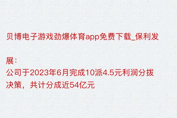 贝博电子游戏劲爆体育app免费下载_保利发展：
公司于2023年6月完成10派4.5元利润分拨决策，共计分成近54亿元