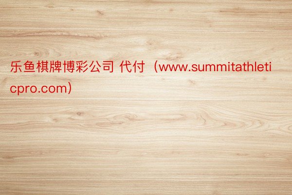 乐鱼棋牌博彩公司 代付（www.summitathleticpro.com）