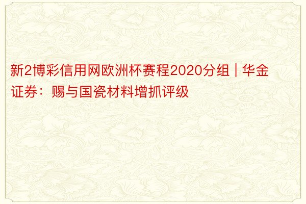 新2博彩信用网欧洲杯赛程2020分组 | 华金证券：赐与国瓷材料增抓评级