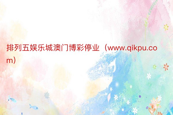 排列五娱乐城澳门博彩停业（www.qikpu.com）