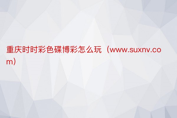 重庆时时彩色碟博彩怎么玩（www.suxnv.com）