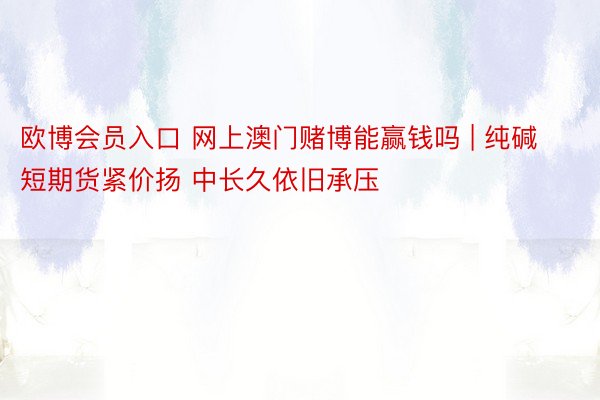 欧博会员入口 网上澳门赌博能赢钱吗 | 纯碱短期货紧价扬 中长久依旧承压