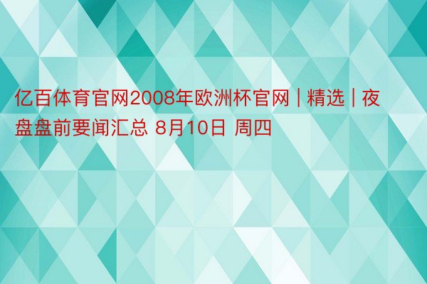 亿百体育官网2008年欧洲杯官网 | 精选 | 夜盘盘前要闻汇总 8月10日 周四