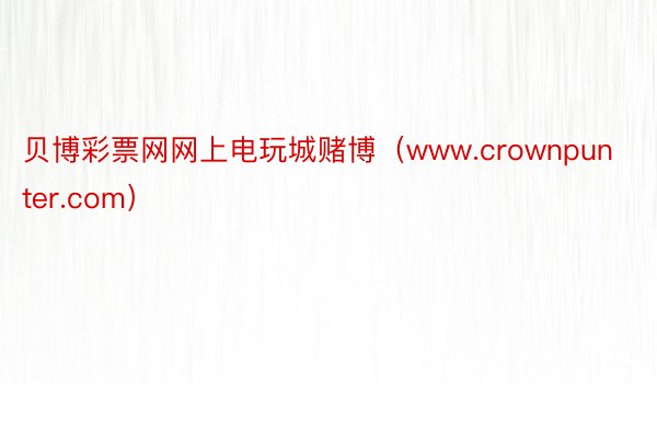 贝博彩票网网上电玩城赌博（www.crownpunter.com）