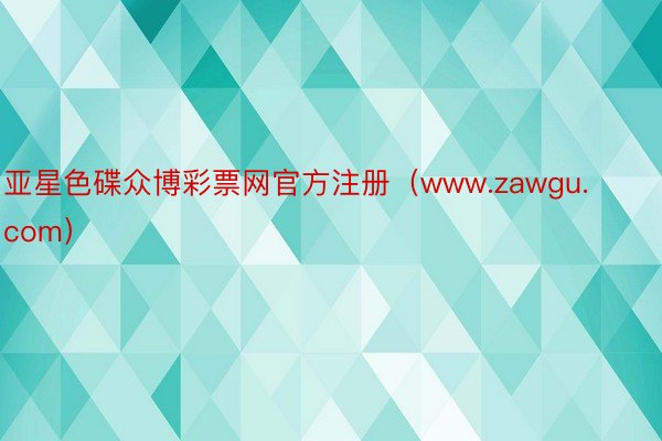 亚星色碟众博彩票网官方注册（www.zawgu.com）