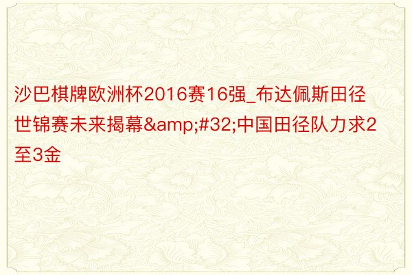 沙巴棋牌欧洲杯2016赛16强_布达佩斯田径世锦赛未来揭幕&#32;中国田径队力求2至3金