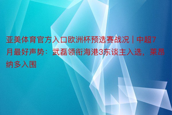 亚美体育官方入口欧洲杯预选赛战况 | 中超7月最好声势：武磊领衔海港3东谈主入选，莱昂纳多入围