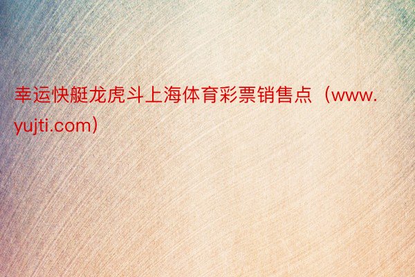 幸运快艇龙虎斗上海体育彩票销售点（www.yujti.com）