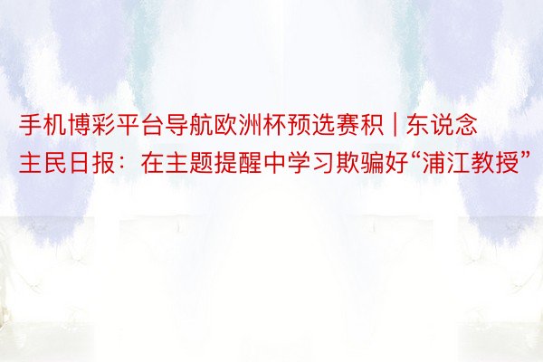 手机博彩平台导航欧洲杯预选赛积 | 东说念主民日报：在主题提醒中学习欺骗好“浦江教授”