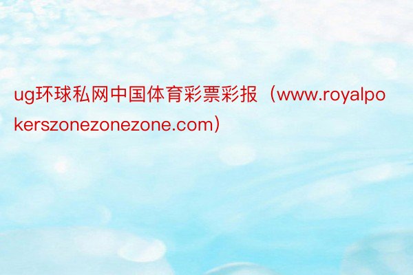 ug环球私网中国体育彩票彩报（www.royalpokerszonezonezone.com）