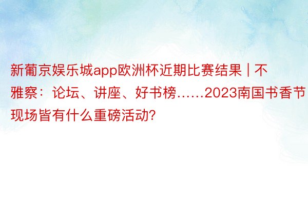 新葡京娱乐城app欧洲杯近期比赛结果 | 不雅察：论坛、讲座、好书榜……2023南国书香节现场皆有什么重磅活动？