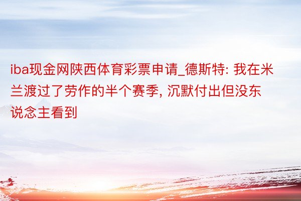 iba现金网陕西体育彩票申请_德斯特: 我在米兰渡过了劳作的半个赛季, 沉默付出但没东说念主看到