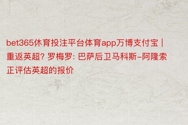 bet365休育投注平台体育app万博支付宝 | 重返英超? 罗梅罗: 巴萨后卫马科斯-阿隆索正评估英超的报价