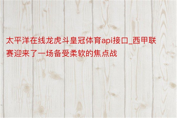 太平洋在线龙虎斗皇冠体育api接口_西甲联赛迎来了一场备受柔软的焦点战