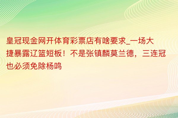 皇冠现金网开体育彩票店有啥要求_一场大捷暴露辽篮短板！不是张镇麟莫兰德，三连冠也必须免除杨鸣