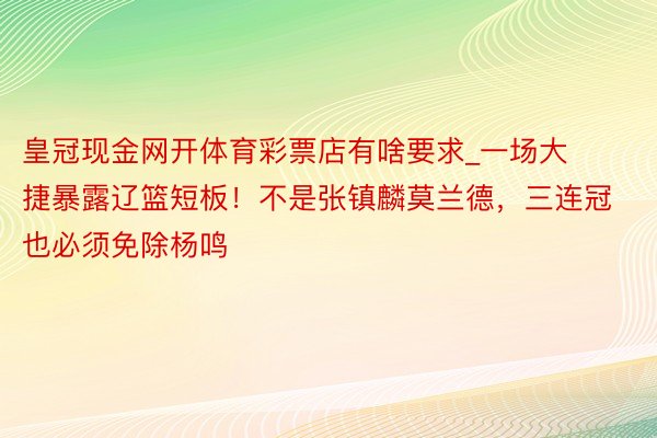 皇冠现金网开体育彩票店有啥要求_一场大捷暴露辽篮短板！不是张镇麟莫兰德，三连冠也必须免除杨鸣