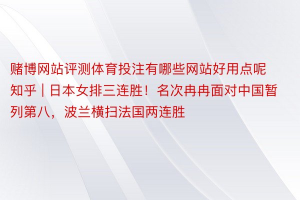 赌博网站评测体育投注有哪些网站好用点呢知乎 | 日本女排三连胜！名次冉冉面对中国暂列第八，波兰横扫法国两连胜