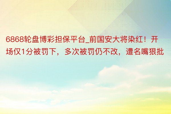 6868轮盘博彩担保平台_前国安大将染红！开场仅1分被罚下，多次被罚仍不改，遭名嘴狠批