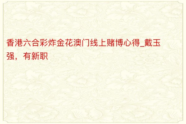 香港六合彩炸金花澳门线上赌博心得_戴玉强，有新职