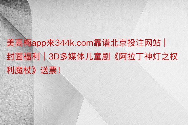 美高梅app来344k.com靠谱北京投注网站 | 封面福利｜3D多媒体儿童剧《阿拉丁神灯之权利魔杖》送票！