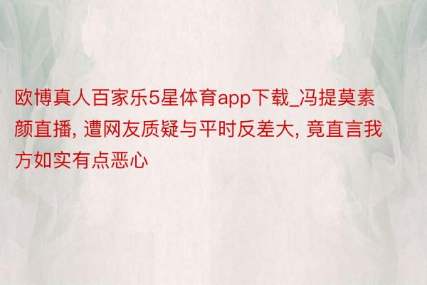 欧博真人百家乐5星体育app下载_冯提莫素颜直播, 遭网友质疑与平时反差大, 竟直言我方如实有点恶心