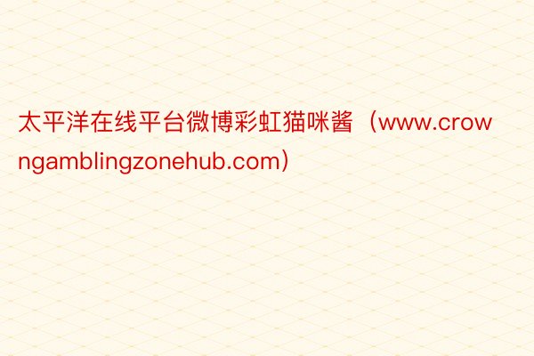 太平洋在线平台微博彩虹猫咪酱（www.crowngamblingzonehub.com）