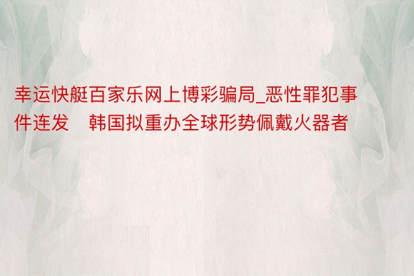 幸运快艇百家乐网上博彩骗局_恶性罪犯事件连发　韩国拟重办全球形势佩戴火器者