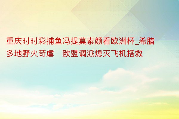 重庆时时彩捕鱼冯提莫素颜看欧洲杯_希腊多地野火苛虐　欧盟调派熄灭飞机搭救
