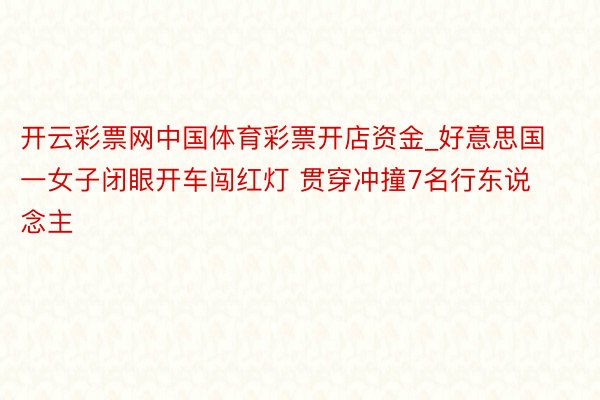 开云彩票网中国体育彩票开店资金_好意思国一女子闭眼开车闯红灯 贯穿冲撞7名行东说念主