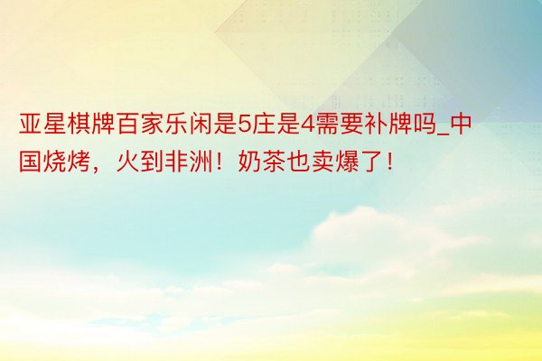 亚星棋牌百家乐闲是5庄是4需要补牌吗_中国烧烤，火到非洲！奶茶也卖爆了！