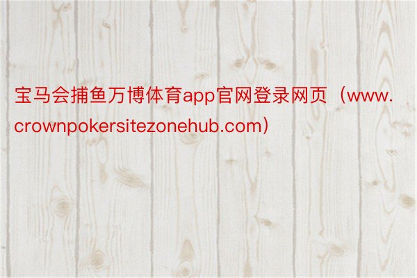 宝马会捕鱼万博体育app官网登录网页（www.crownpokersitezonehub.com）