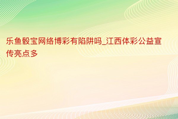 乐鱼骰宝网络博彩有陷阱吗_江西体彩公益宣传亮点多