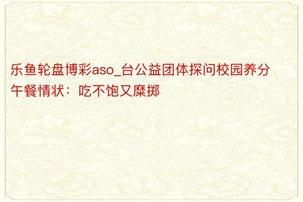 乐鱼轮盘博彩aso_台公益团体探问校园养分午餐情状：吃不饱又糜掷