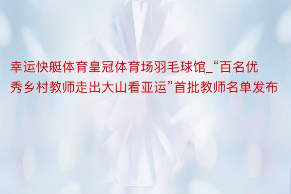 幸运快艇体育皇冠体育场羽毛球馆_“百名优秀乡村教师走出大山看亚运”首批教师名单发布