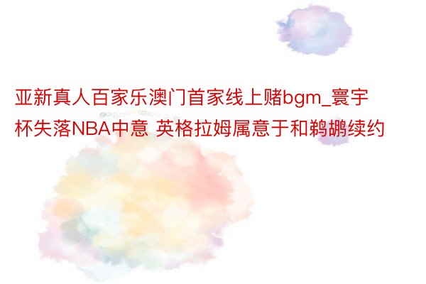 亚新真人百家乐澳门首家线上赌bgm_寰宇杯失落NBA中意 英格拉姆属意于和鹈鹕续约