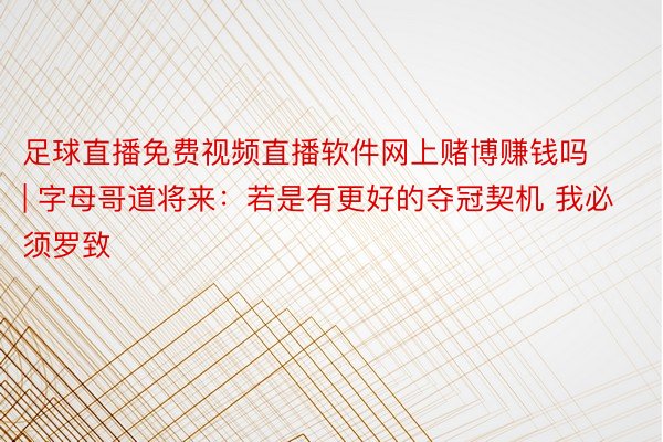 足球直播免费视频直播软件网上赌博赚钱吗 | 字母哥道将来：若是有更好的夺冠契机 我必须罗致