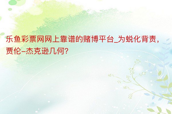 乐鱼彩票网网上靠谱的赌博平台_为蜕化背责，贾伦-杰克逊几何？