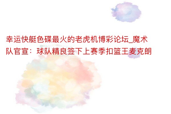 幸运快艇色碟最火的老虎机博彩论坛_魔术队官宣：球队精良签下上赛季扣篮王麦克朗