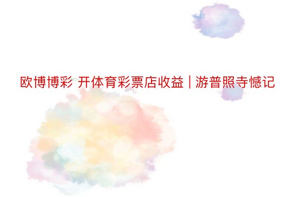 欧博博彩 开体育彩票店收益 | 游普照寺憾记