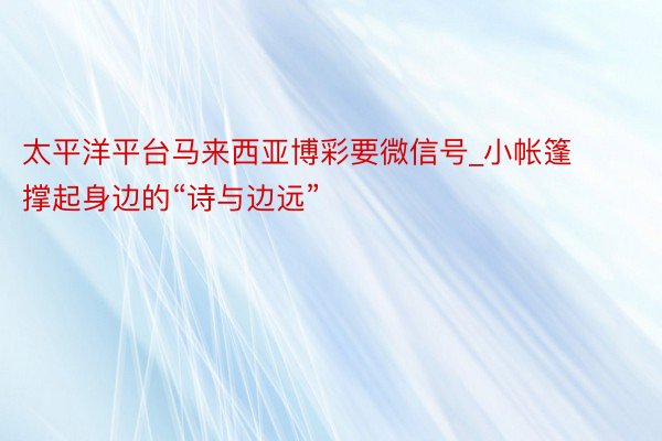 太平洋平台马来西亚博彩要微信号_小帐篷撑起身边的“诗与边远”