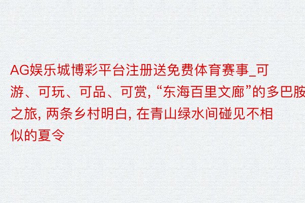 AG娱乐城博彩平台注册送免费体育赛事_可游、可玩、可品、可赏, “东海百里文廊”的多巴胺之旅, 两条乡村明白, 在青山绿水间碰见不相似的夏令
