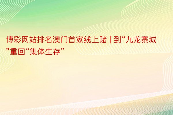 博彩网站排名澳门首家线上赌 | 到“九龙寨城”重回“集体生存”