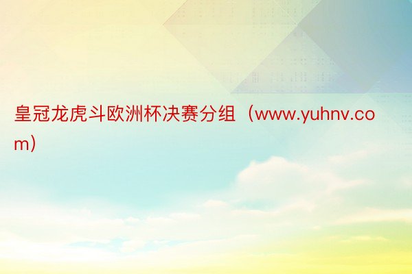 皇冠龙虎斗欧洲杯决赛分组（www.yuhnv.com）