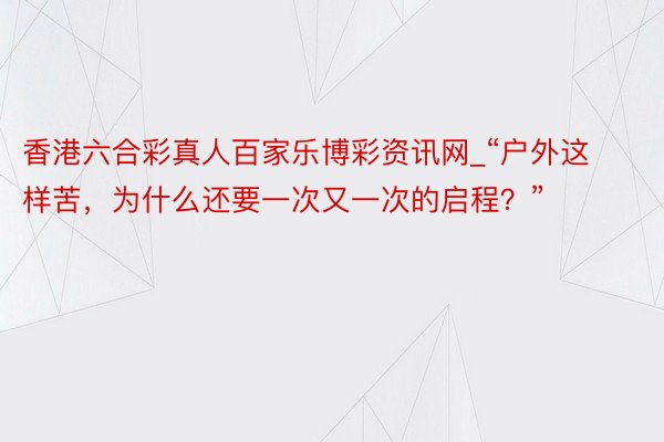 香港六合彩真人百家乐博彩资讯网_“户外这样苦，为什么还要一次又一次的启程？”